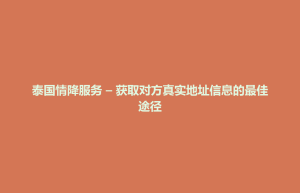 大田县泰国情降服务 – 获取对方真实地址信息的最佳途径