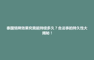 博兴县泰国情降效果究竟能持续多久？合法事的持久性大揭秘！