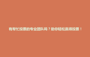 竹山镇有帮忙投票的专业团队吗？助你轻松赢得投票！