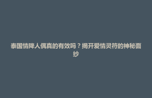 大田县泰国情降人偶真的有效吗？揭开爱情灵符的神秘面纱