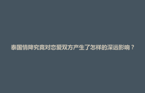 招远市泰国情降究竟对恋爱双方产生了怎样的深远影响？