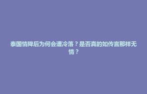 武宁县泰国情降后为何会遭冷落？是否真的如传言那样无情？