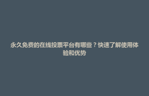 永久免费的在线投票平台有哪些？快速了解使用体验和优势