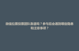 东台市微信拉票投票团队靠谱吗？参与后会遇到哪些隐患和注意事项？