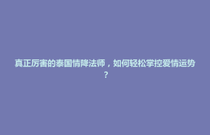 前金区真正厉害的泰国情降法师，如何轻松掌控爱情运势？