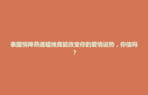 招远市泰国情降燕通蜡烛竟能改变你的爱情运势，你信吗？