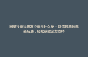 孟州市网络投票找亲友拉票是什么梗 – 微信投票拉票新玩法，轻松获取亲友支持