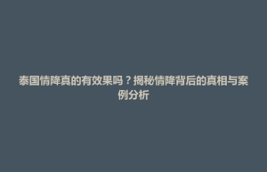 招远市泰国情降真的有效果吗？揭秘情降背后的真相与案例分析