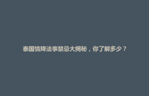将军区泰国情降法事禁忌大揭秘，你了解多少？
