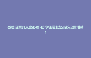 玉山县微信投票群文案必看-助你轻松发起高效投票活动!