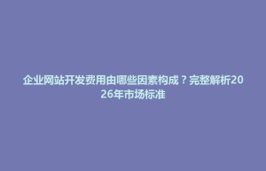 招远市企业网站开发费用由哪些因素构成？完整解析2026年市场标准