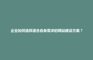 博兴县企业如何选择适合自身需求的网站建设方案？