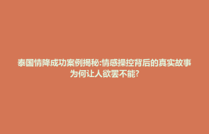 清城区泰国情降成功案例揭秘:情感操控背后的真实故事为何让人欲罢不能?
