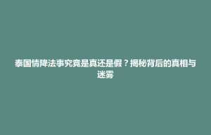 招远市泰国情降法事究竟是真还是假？揭秘背后的真相与迷雾
