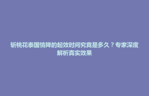东台市斩桃花泰国情降的起效时间究竟是多久？专家深度解析真实效果