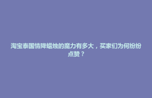 招远市淘宝泰国情降蜡烛的魔力有多大，买家们为何纷纷点赞？