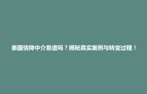 五华区泰国情降中介靠谱吗？揭秘真实案例与转变过程！