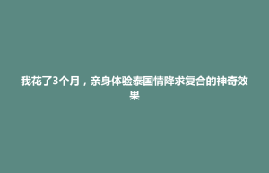 山阳区我花了3个月，亲身体验泰国情降求复合的神奇效果