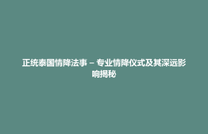 琼结县正统泰国情降法事 – 专业情降仪式及其深远影响揭秘