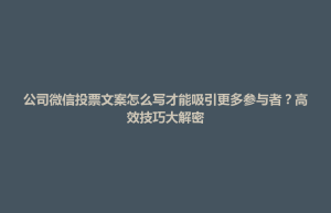 襄垣县公司微信投票文案怎么写才能吸引更多参与者？高效技巧大解密