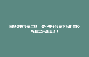 泾县网络评选投票工具 – 专业安全投票平台助你轻松搞定评选活动！