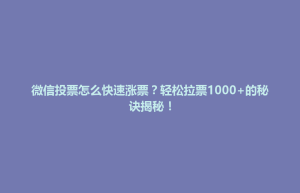 狮子山区微信投票怎么快速涨票？轻松拉票1000+的秘诀揭秘！