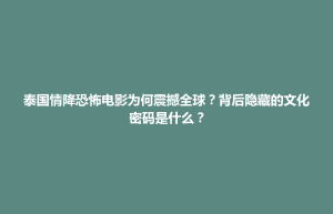 博兴县泰国情降恐怖电影为何震撼全球？背后隐藏的文化密码是什么？