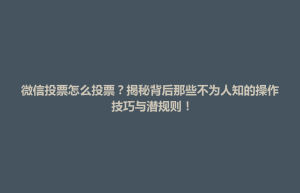 前郭尔罗斯蒙古族自治县微信投票怎么投票？揭秘背后那些不为人知的操作技巧与潜规则！