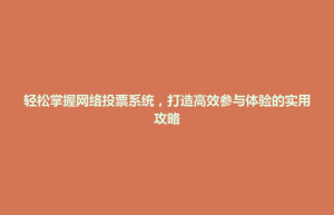 荔波县轻松掌握网络投票系统，打造高效参与体验的实用攻略