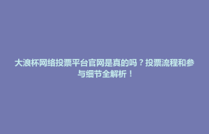 芒康县大浪杯网络投票平台官网是真的吗？投票流程和参与细节全解析！