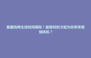 招远市泰国情降生效时间揭秘！最慢何时才能为你带来爱情转机？
