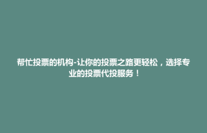 东台市帮忙投票的机构-让你的投票之路更轻松，选择专业的投票代投服务！