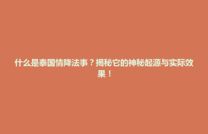 开福区什么是泰国情降法事？揭秘它的神秘起源与实际效果！