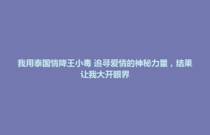 将军区我用泰国情降王小毒 追寻爱情的神秘力量，结果让我大开眼界