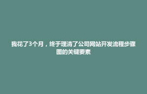 我花了3个月，终于理清了公司网站开发流程步骤图的关键要素