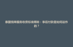 山阳区泰国情降服务收费标准揭秘：事后付款是如何运作的？