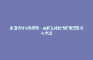 古县泰国情降坟场揭秘 – 如何在神秘场所重塑爱情与命运