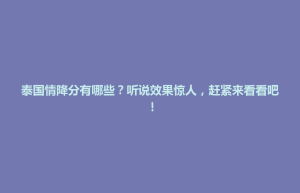 招远市泰国情降分有哪些？听说效果惊人，赶紧来看看吧！