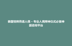 襄垣县泰国情降燕通人偶 – 专业人偶降神仪式必备神器咨询平台