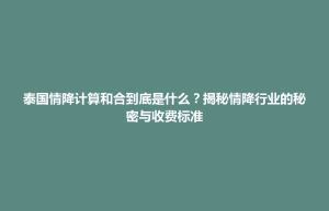 武宁县泰国情降计算和合到底是什么？揭秘情降行业的秘密与收费标准