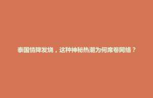 招远市泰国情降发烧，这种神秘热潮为何席卷网络？