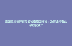 张家界市泰国墓地情降背后的秘密原因揭秘：为何选择在此举行仪式？