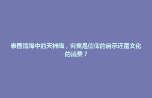 泰国情降中的天神降，究竟是信仰的启示还是文化的消费？