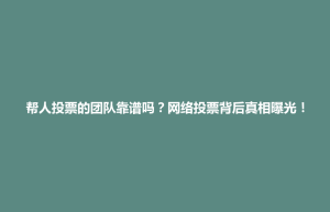 隆阳区帮人投票的团队靠谱吗？网络投票背后真相曝光！