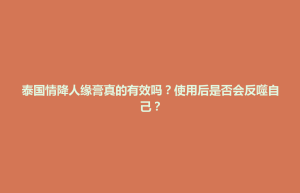 延庆县泰国情降人缘膏真的有效吗？使用后是否会反噬自己？