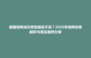 招远市泰国情降成功率到底高不高？2026年情降效果解析与真实案例分享