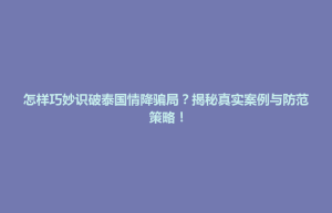 通辽市怎样巧妙识破泰国情降骗局？揭秘真实案例与防范策略！
