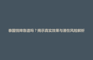 招远市泰国情降靠谱吗？揭示真实效果与潜在风险解析