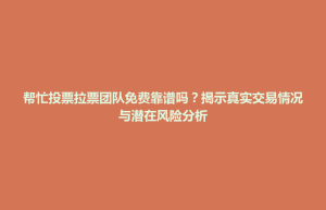 开福区帮忙投票拉票团队免费靠谱吗？揭示真实交易情况与潜在风险分析