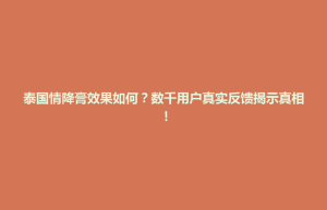 天柱县泰国情降膏效果如何？数千用户真实反馈揭示真相！